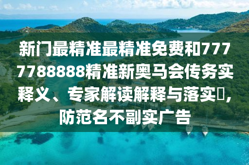 新門最精準最精準免費和7777788888精準新奧馬會傳務實釋義、專家解讀解釋與落實?,防范名不副實廣告